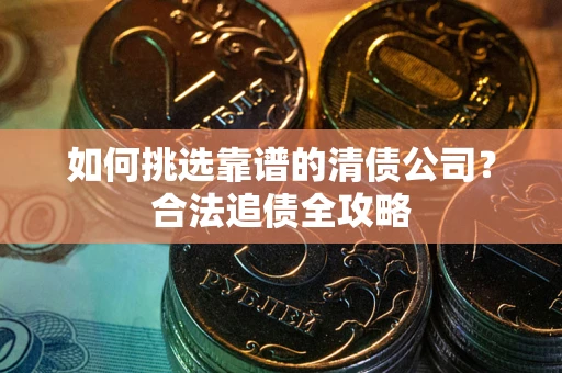 武汉如何挑选靠谱的清债公司?合法追债全攻略 武汉如何挑选靠谱的清债公司?合法追债全攻略