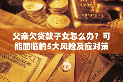 武汉父亲欠贷款子女怎么办?可能面临的5大风险及应对策略 武汉父亲欠贷款子女怎么办?可能面临的5大风险及应对策略