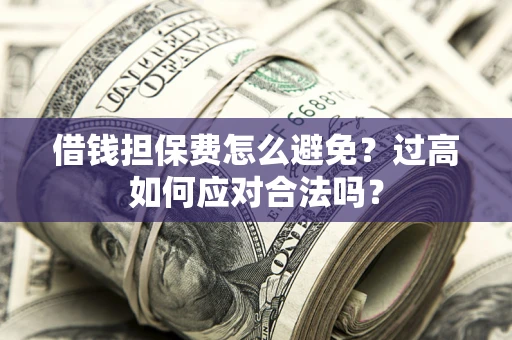 武汉借钱担保费怎么避免？过高如何应对合法吗？