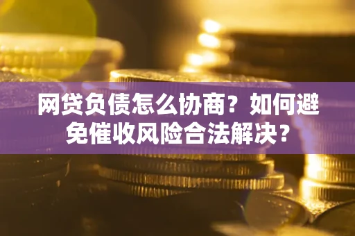 武汉网贷负债怎么协商？如何避免催收风险合法解决？