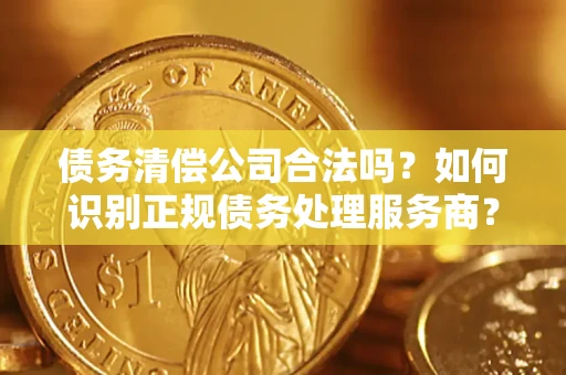 武汉债务清偿公司合法吗？如何识别正规债务处理服务商？