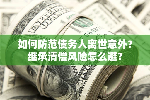 武汉如何防范债务人离世意外？继承清偿风险怎么避？