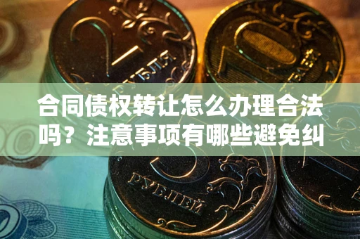 武汉合同债权转让怎么办理合法吗？注意事项有哪些避免纠纷？