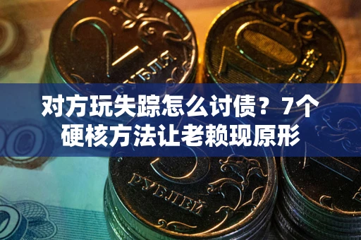 武汉对方玩失踪怎么讨债？7个硬核方法让老赖现原形