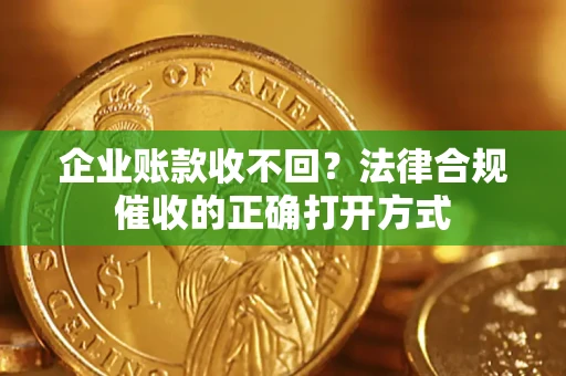 武汉企业账款收不回？法律合规催收的正确打开方式