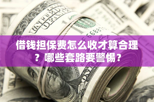 武汉借钱担保费怎么收才算合理？哪些套路要警惕？