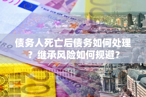 武汉债务人死亡后债务如何处理？继承风险如何规避？
