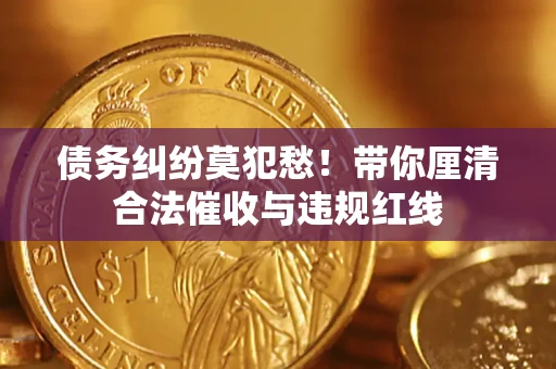 武汉债务纠纷莫犯愁！带你厘清合法催收与违规红线