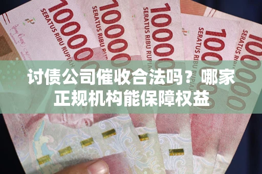 武汉讨债公司催收合法吗？哪家正规机构能保障权益