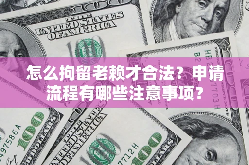 武汉怎么拘留老赖才合法？申请流程有哪些注意事项？