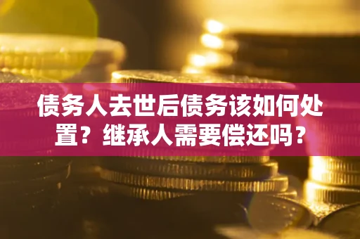 武汉债务人去世后债务该如何处置？继承人需要偿还吗？