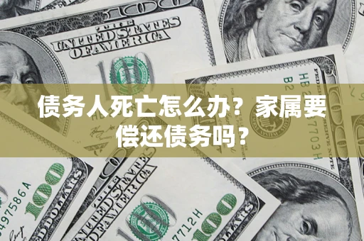 武汉债务人死亡怎么办？家属要偿还债务吗？