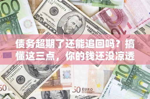 武汉债务超期了还能追回吗？搞懂这三点，你的钱还没凉透