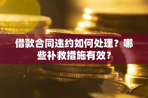 武汉借款合同违约如何处理？哪些补救措施有效？