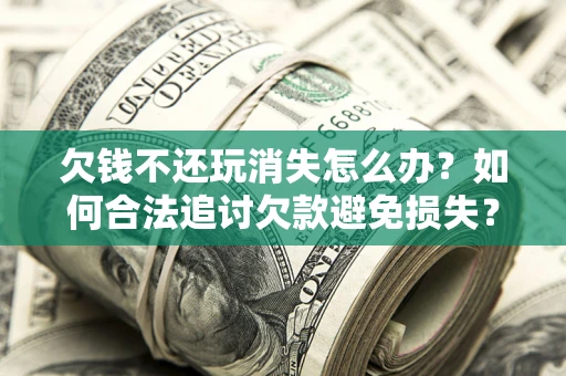 武汉欠钱不还玩消失怎么办?如何合法追讨欠款避免损失? 武汉欠钱不还玩消失怎么办?如何合法追讨欠款避免损失?