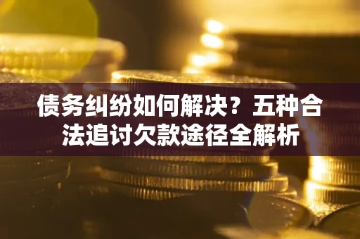 武汉债务纠纷如何解决？五种合法追讨欠款途径全解析