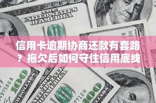 武汉信用卡逾期协商还款有套路？拖欠后如何守住信用底线？