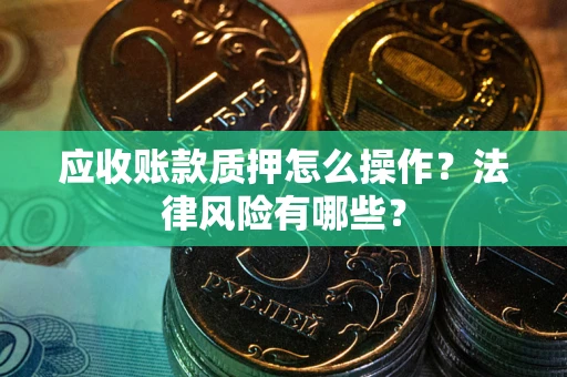 武汉应收账款质押怎么操作？法律风险有哪些？
