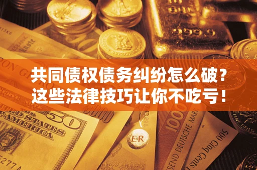 武汉共同债权债务纠纷怎么破？这些法律技巧让你不吃亏！