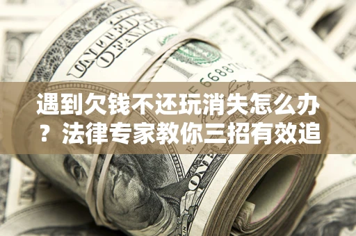 武汉遇到欠钱不还玩消失怎么办？法律专家教你三招有效追债！