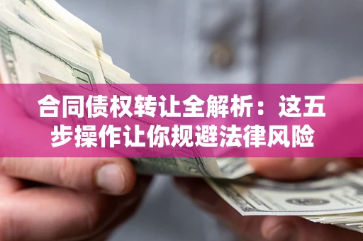 武汉合同债权转让全解析：这五步操作让你规避法律风险