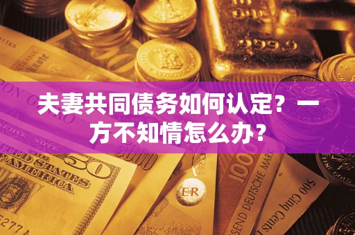 武汉夫妻共同债务如何认定？一方不知情怎么办？