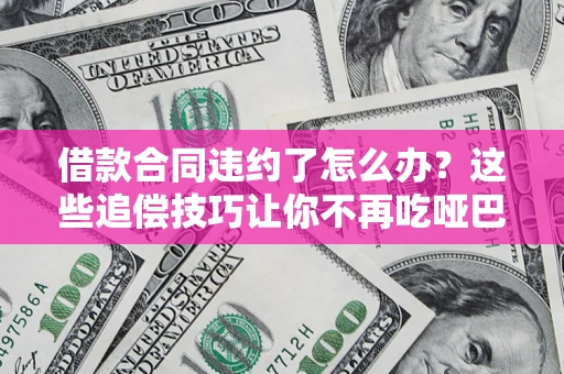 武汉借款合同违约了怎么办？这些追偿技巧让你不再吃哑巴亏