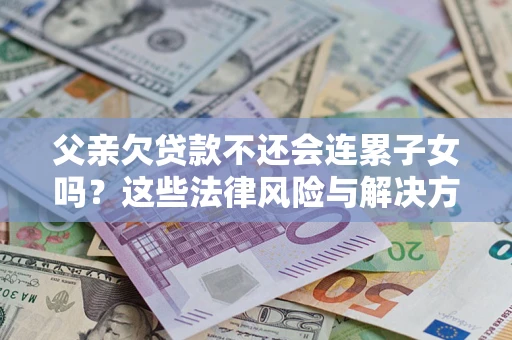 武汉父亲欠贷款不还会连累子女吗？这些法律风险与解决方法要早知道！