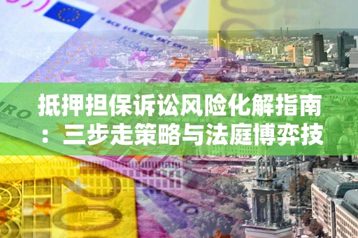 武汉抵押担保诉讼风险化解指南：三步走策略与法庭博弈技巧