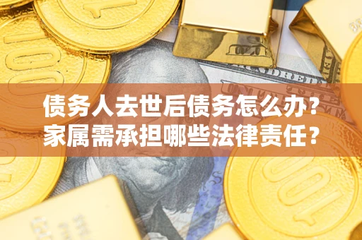 武汉债务人去世后债务怎么办？家属需承担哪些法律责任？