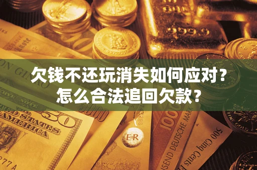 武汉欠钱不还玩消失如何应对？怎么合法追回欠款？