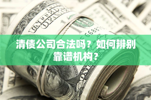 武汉清债公司合法吗?如何辨别靠谱机构? 武汉清债公司合法吗?如何辨别靠谱机构?