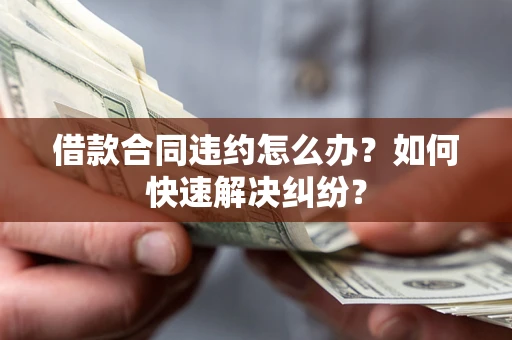 武汉借款合同违约怎么办？如何快速解决纠纷？