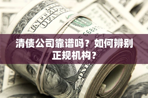武汉清债公司靠谱吗？如何辨别正规机构？