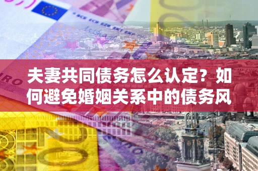 武汉夫妻共同债务怎么认定？如何避免婚姻关系中的债务风险？