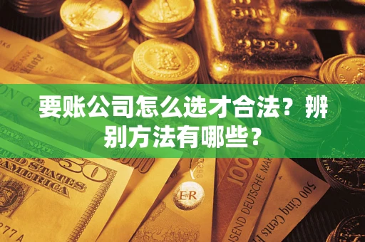 武汉要账公司怎么选才合法？辨别方法有哪些？