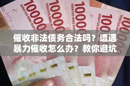 武汉催收非法债务合法吗？遭遇暴力催收怎么办？教你避坑指南！