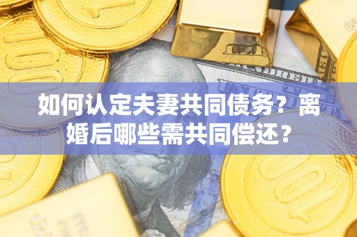 武汉如何认定夫妻共同债务？离婚后哪些需共同偿还？
