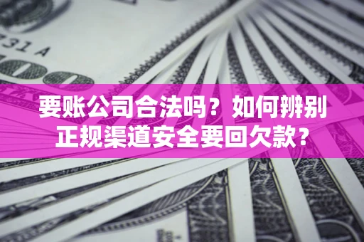 武汉要账公司合法吗？如何辨别正规渠道安全要回欠款？