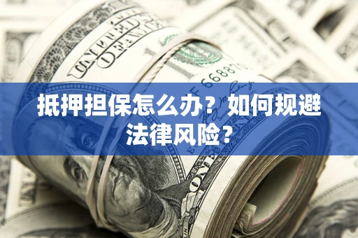 武汉抵押担保怎么办？如何规避法律风险？
