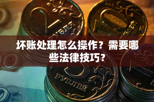 武汉坏账处理怎么操作？需要哪些法律技巧？
