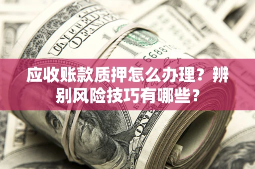 武汉应收账款质押怎么办理？辨别风险技巧有哪些？