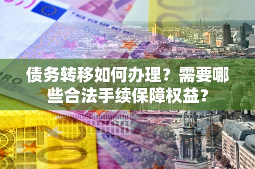 武汉债务转移如何办理？需要哪些合法手续保障权益？