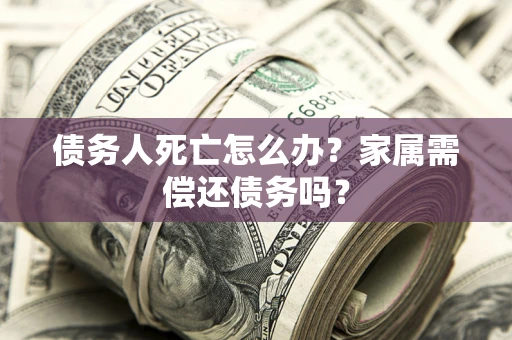 武汉债务人死亡怎么办？家属需偿还债务吗？