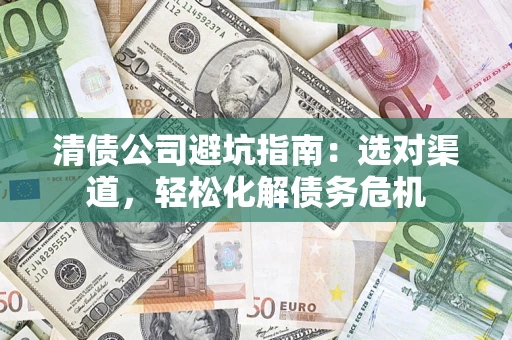 武汉清债公司避坑指南：选对渠道，轻松化解债务危机