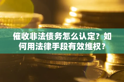 武汉催收非法债务怎么认定？如何用法律手段有效维权？