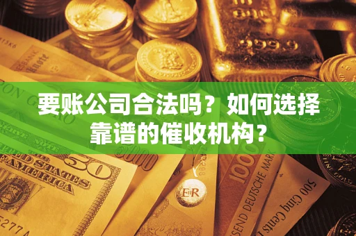 武汉要账公司合法吗？如何选择靠谱的催收机构？