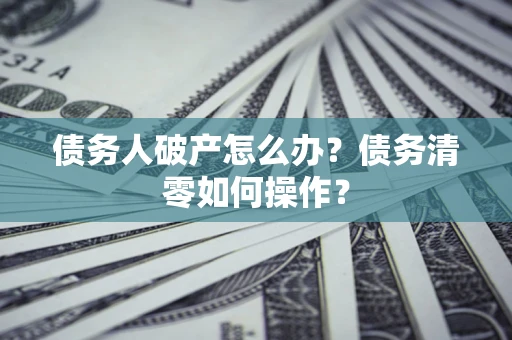 武汉债务人破产怎么办？债务清零如何操作？