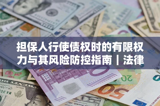 武汉担保人行使债权时的有限权力与其风险防控指南｜法律实务解析