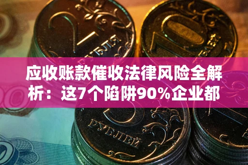 武汉应收账款催收法律风险全解析：这7个陷阱90%企业都踩过（含合规应对指南）